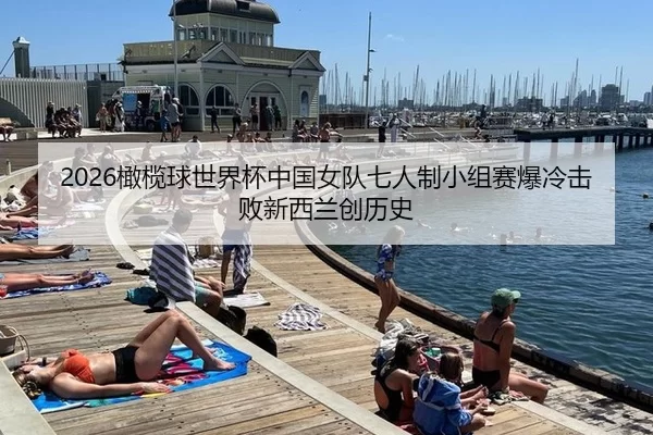 2026橄榄球世界杯中国女队七人制小组赛爆冷击败新西兰创历史
