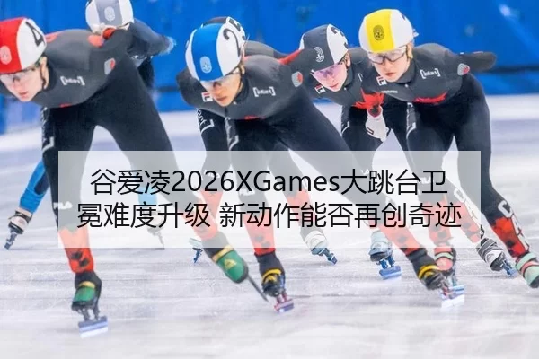 谷爱凌2026XGames大跳台卫冕难度升级 新动作能否再创奇迹