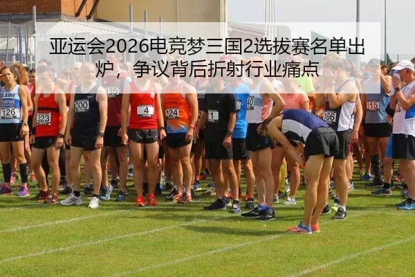 亚运会2026电竞梦三国2选拔赛名单出炉，争议背后折射行业痛点